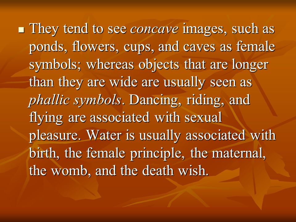 They tend to see concave images, such as ponds, flowers, cups, and caves as female symbols; whereas objects that are longer than they are wide are usually seen as phallic symbols.