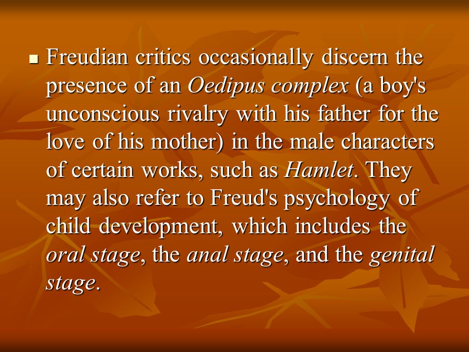 Freudian critics occasionally discern the presence of an Oedipus complex (a boy s unconscious rivalry with his father for the love of his mother) in the male characters of certain works, such as Hamlet.