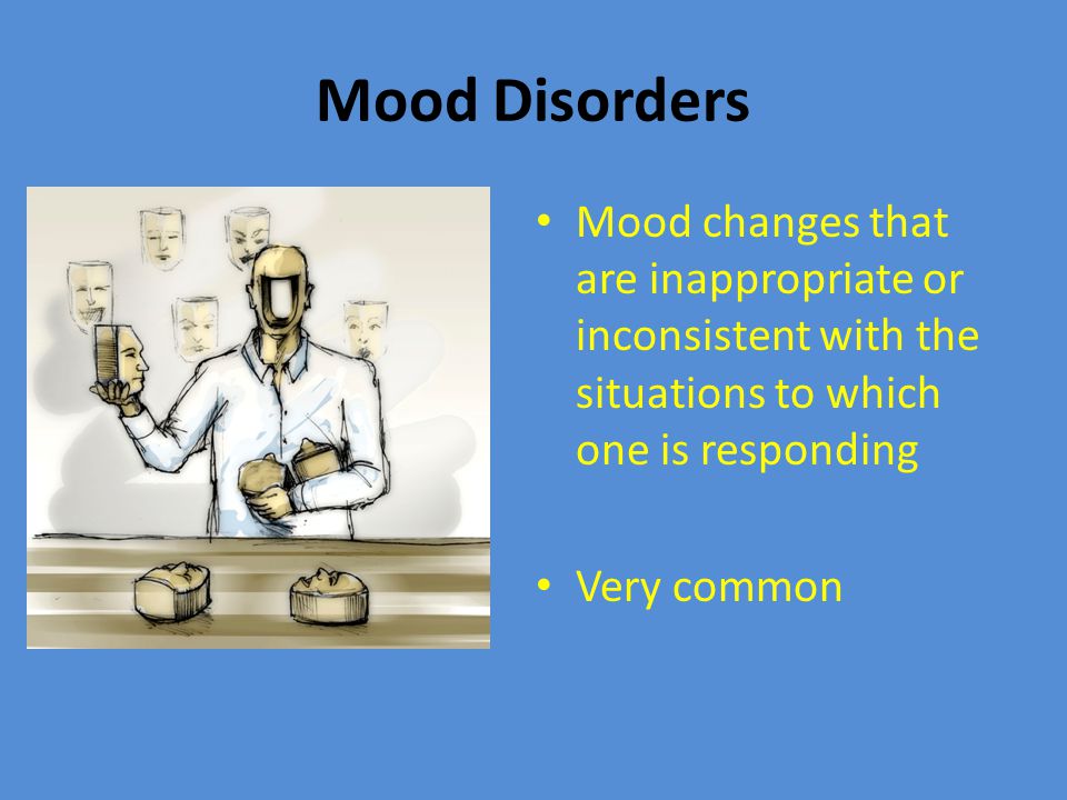 Mood Disorders Mood changes that are inappropriate or inconsistent with the situations to which one is responding Very common