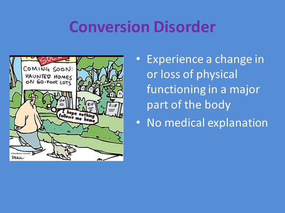 Conversion Disorder Experience a change in or loss of physical functioning in a major part of the body No medical explanation