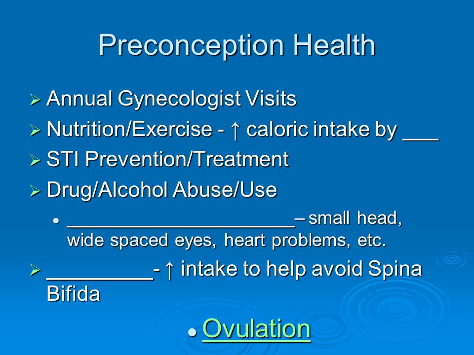 Preconception Health  Annual Gynecologist Visits  Nutrition/Exercise - ↑ caloric intake by ___  STI Prevention/Treatment  Drug/Alcohol Abuse/Use ______________________– small head, wide spaced eyes, heart problems, etc.