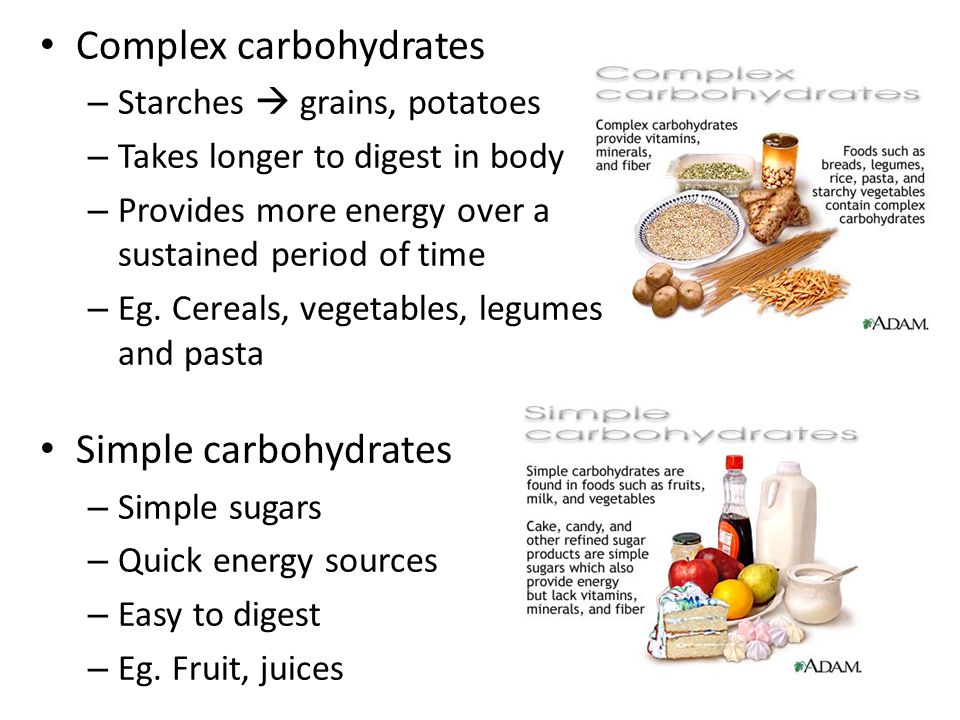 Complex carbohydrates – Starches  grains, potatoes – Takes longer to digest in body – Provides more energy over a sustained period of time – Eg.