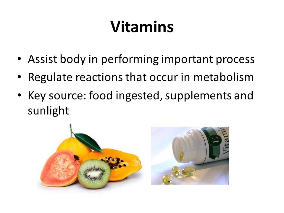 Vitamins Assist body in performing important process Regulate reactions that occur in metabolism Key source: food ingested, supplements and sunlight