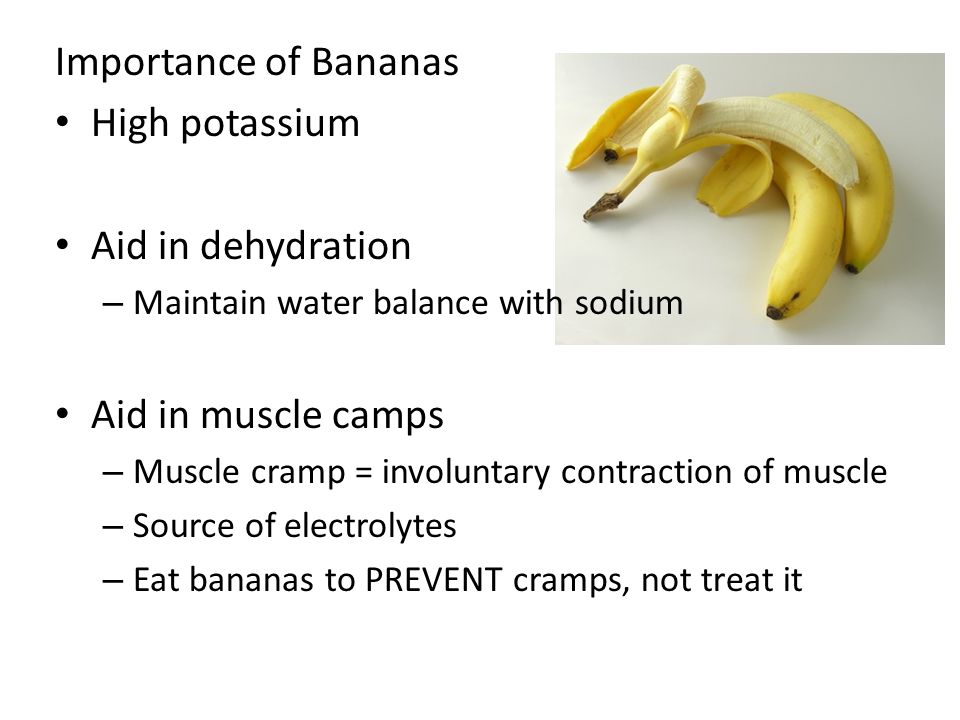 Importance of Bananas High potassium Aid in dehydration – Maintain water balance with sodium Aid in muscle camps – Muscle cramp = involuntary contraction of muscle – Source of electrolytes – Eat bananas to PREVENT cramps, not treat it