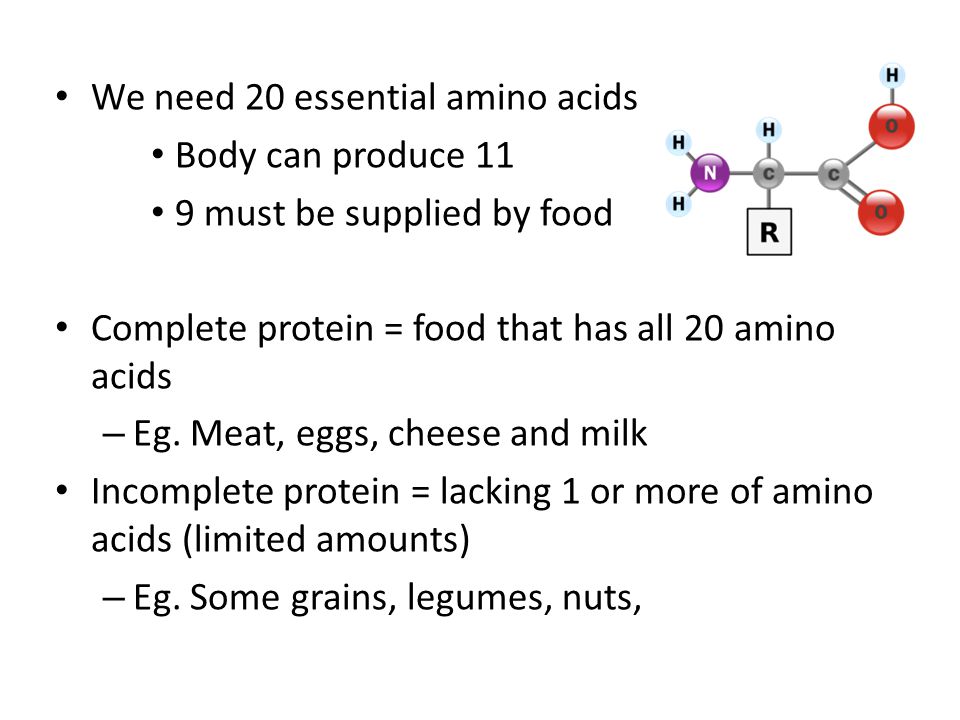 We need 20 essential amino acids Body can produce 11 9 must be supplied by food Complete protein = food that has all 20 amino acids – Eg.
