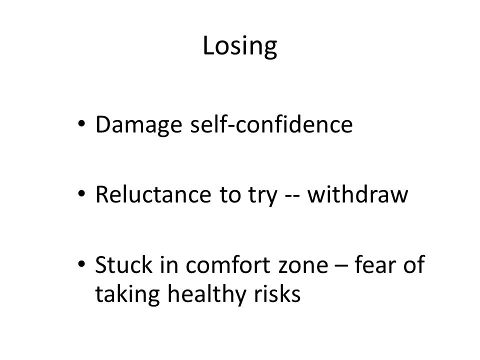 Losing Damage self-confidence Reluctance to try -- withdraw Stuck in comfort zone – fear of taking healthy risks