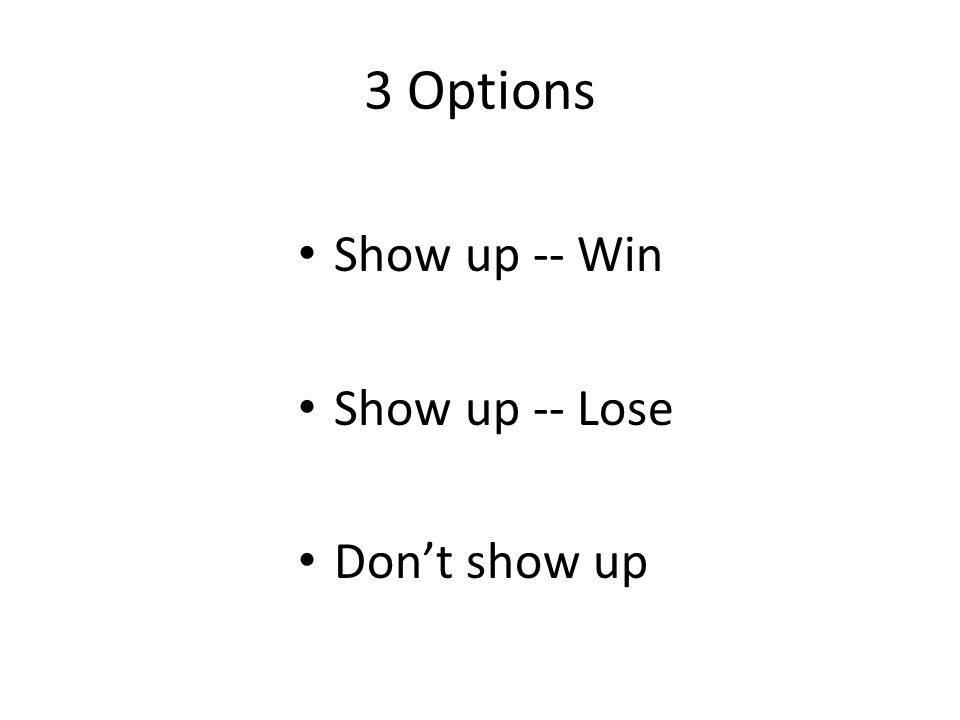 3 Options Show up -- Win Show up -- Lose Don’t show up