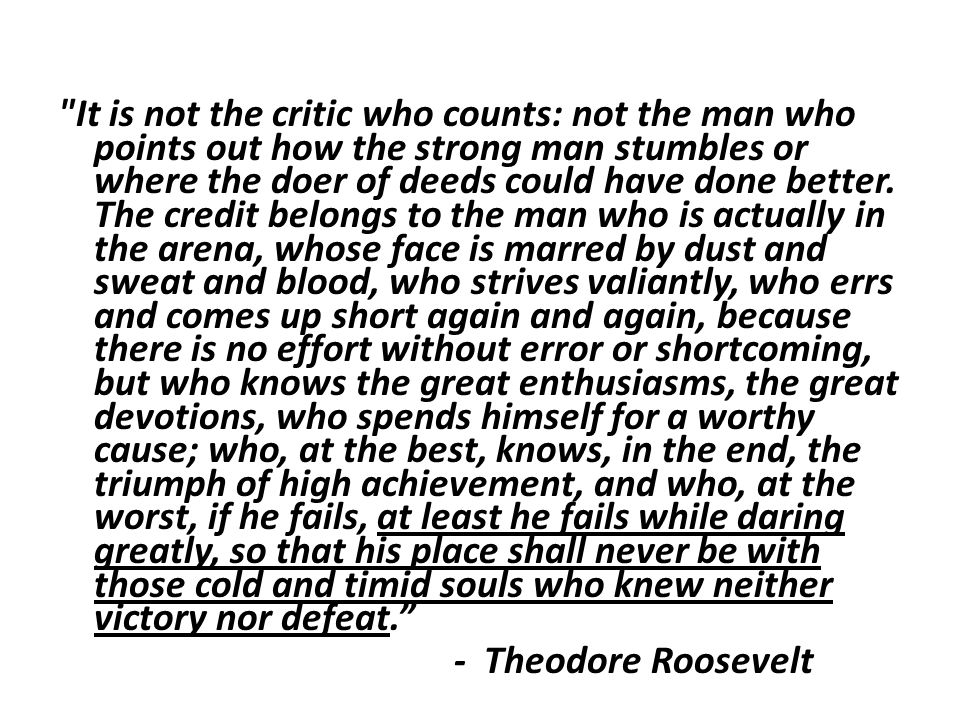 It is not the critic who counts: not the man who points out how the strong man stumbles or where the doer of deeds could have done better.
