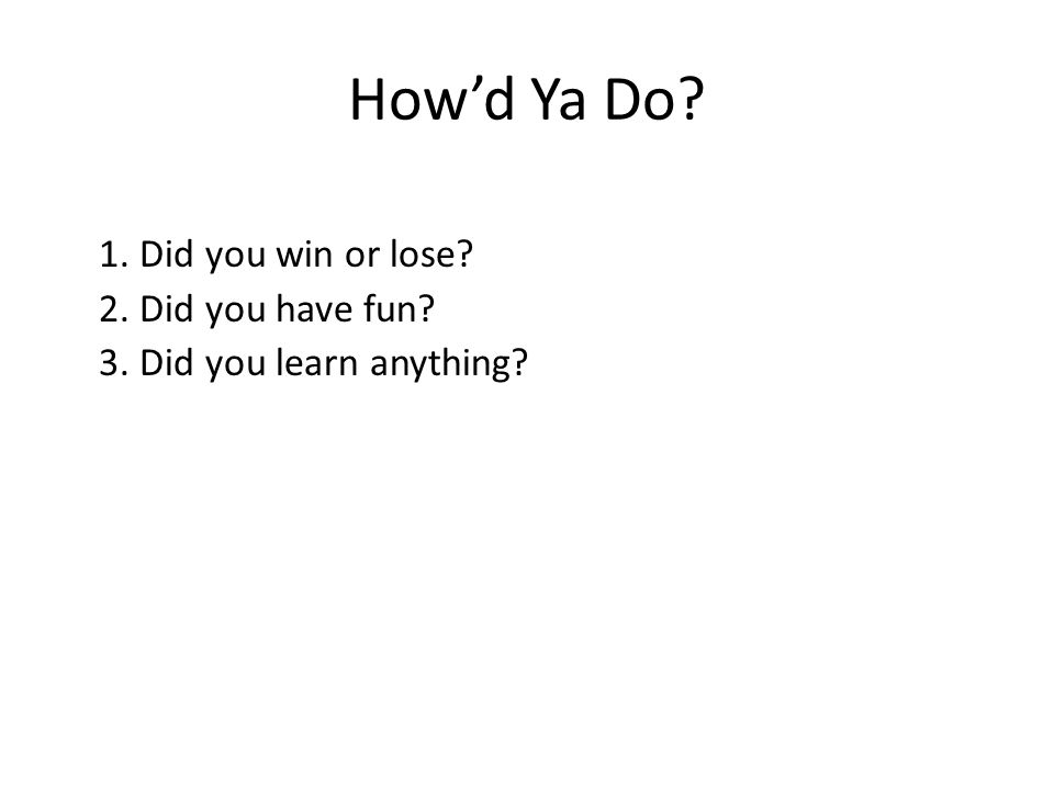 How’d Ya Do 1. Did you win or lose 2. Did you have fun 3. Did you learn anything