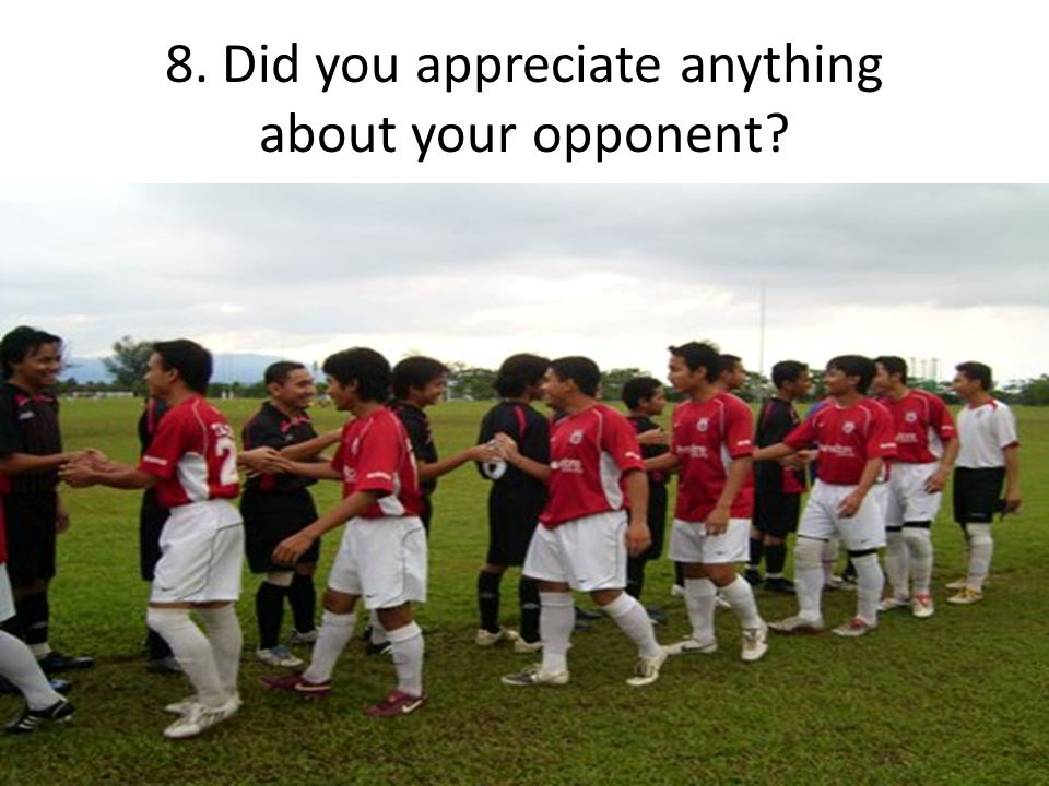 8. Did you appreciate anything about your opponent