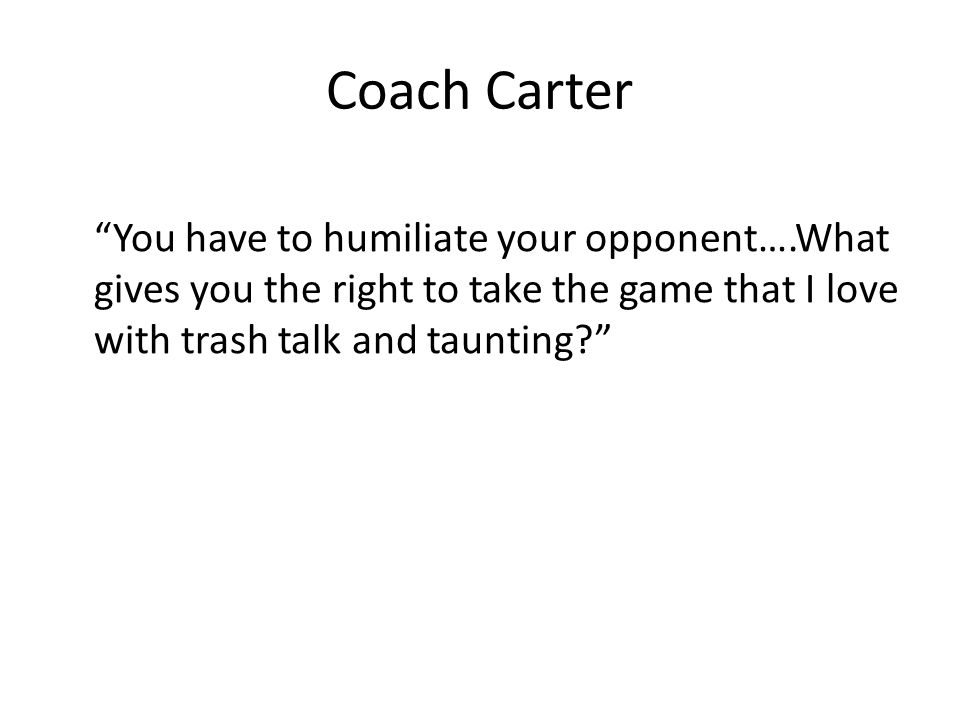 Coach Carter You have to humiliate your opponent….What gives you the right to take the game that I love with trash talk and taunting