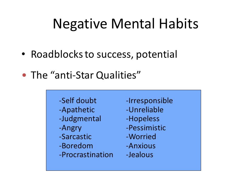 Negative Mental Habits Roadblocks to success, potential The anti-Star Qualities -Self doubt -Apathetic -Judgmental -Angry -Sarcastic -Boredom -Procrastination -Irresponsible -Unreliable -Hopeless -Pessimistic -Worried -Anxious -Jealous