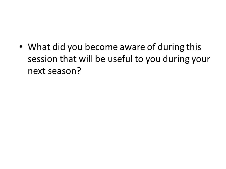 What did you become aware of during this session that will be useful to you during your next season