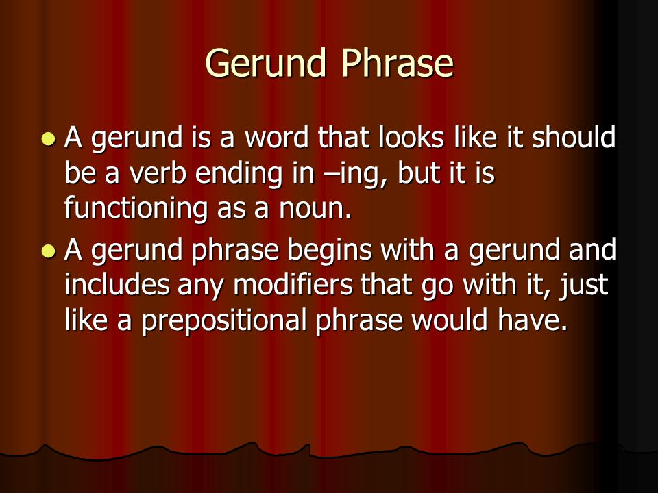 Gerund Phrase A gerund is a word that looks like it should be a verb ending in –ing, but it is functioning as a noun.