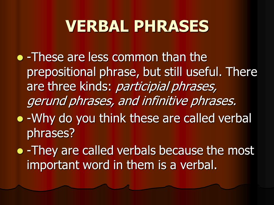 VERBAL PHRASES -These are less common than the prepositional phrase, but still useful.