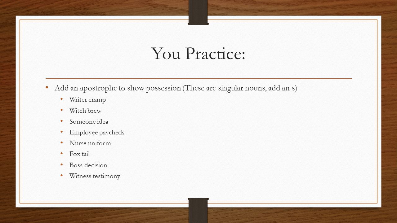 You Practice: Add an apostrophe to show possession (These are singular nouns, add an s) Writer cramp Witch brew Someone idea Employee paycheck Nurse uniform Fox tail Boss decision Witness testimony