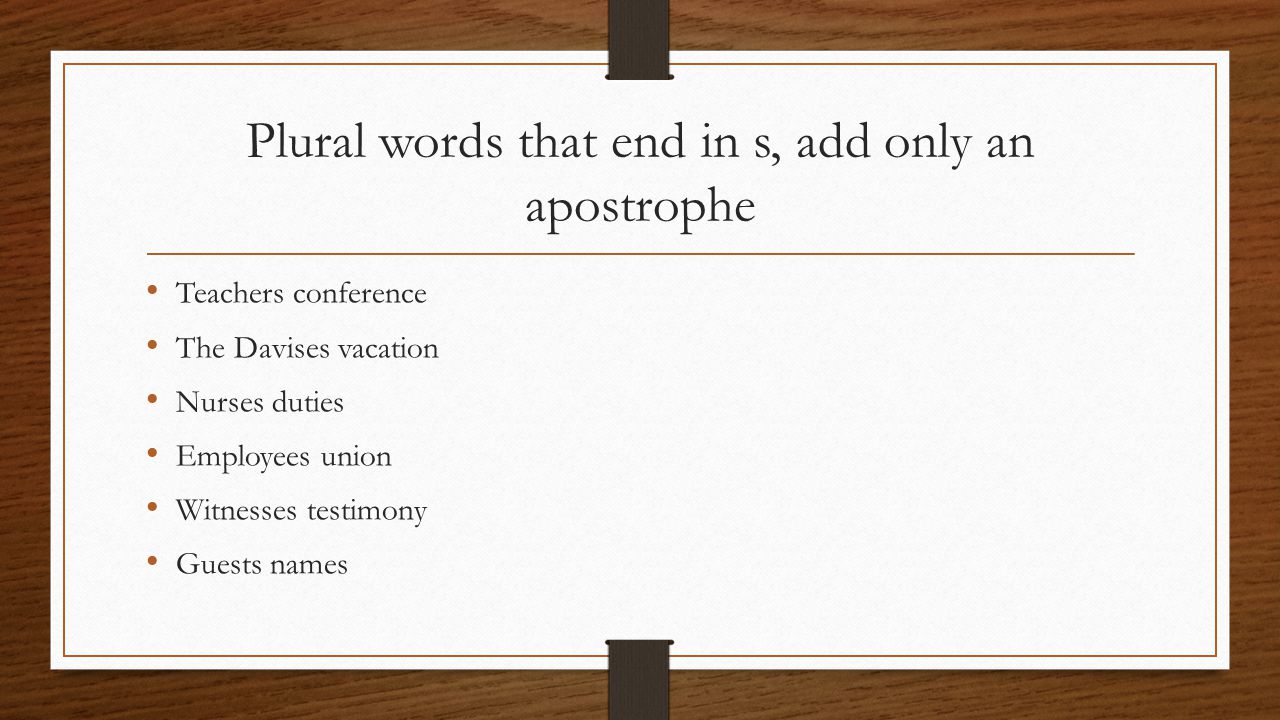 Plural words that end in s, add only an apostrophe Teachers conference The Davises vacation Nurses duties Employees union Witnesses testimony Guests names