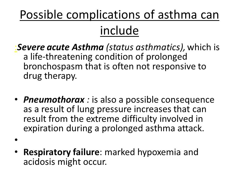 Possible complications of asthma can include :Severe acute Asthma (status asthmatics), which is a life-threatening condition of prolonged bronchospasm that is often not responsive to drug therapy.