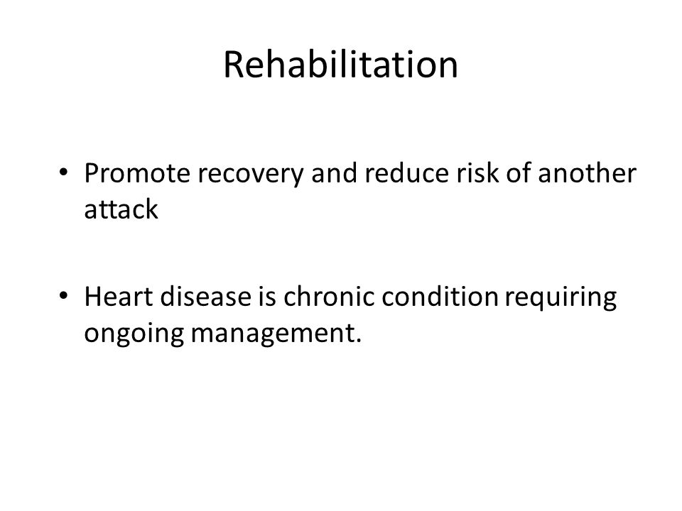 Rehabilitation Promote recovery and reduce risk of another attack Heart disease is chronic condition requiring ongoing management.