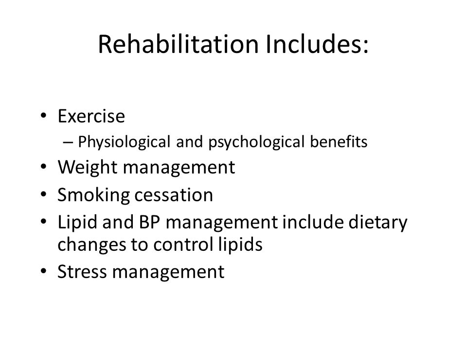 Rehabilitation Includes: Exercise – Physiological and psychological benefits Weight management Smoking cessation Lipid and BP management include dietary changes to control lipids Stress management