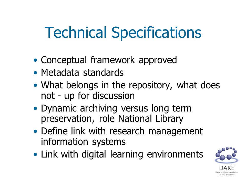 Technical Specifications Conceptual framework approved Metadata standards What belongs in the repository, what does not - up for discussion Dynamic archiving versus long term preservation, role National Library Define link with research management information systems Link with digital learning environments