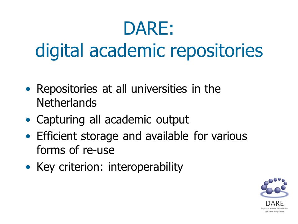 DARE: digital academic repositories Repositories at all universities in the Netherlands Capturing all academic output Efficient storage and available for various forms of re-use Key criterion: interoperability