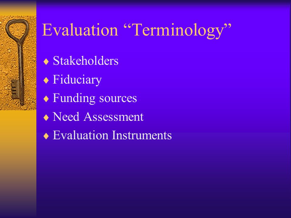 Evaluation Terminology  Stakeholders  Fiduciary  Funding sources  Need Assessment  Evaluation Instruments