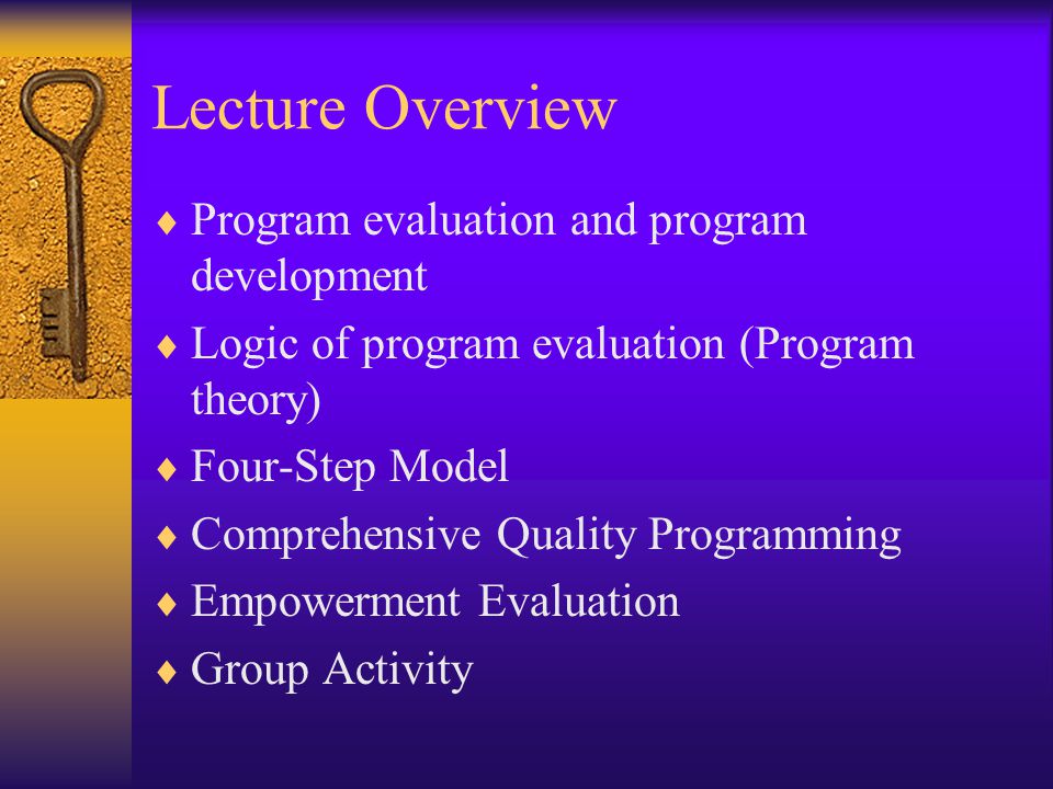 Lecture Overview  Program evaluation and program development  Logic of program evaluation (Program theory)  Four-Step Model  Comprehensive Quality Programming  Empowerment Evaluation  Group Activity