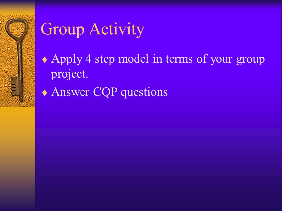 Group Activity  Apply 4 step model in terms of your group project.  Answer CQP questions