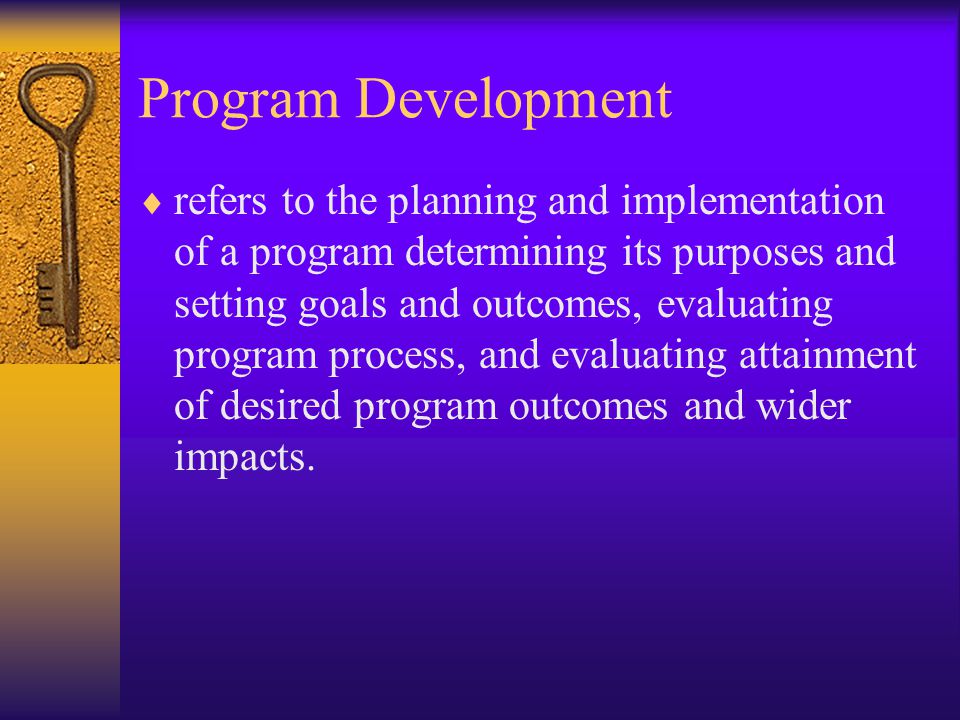 Program Development  refers to the planning and implementation of a program determining its purposes and setting goals and outcomes, evaluating program process, and evaluating attainment of desired program outcomes and wider impacts.
