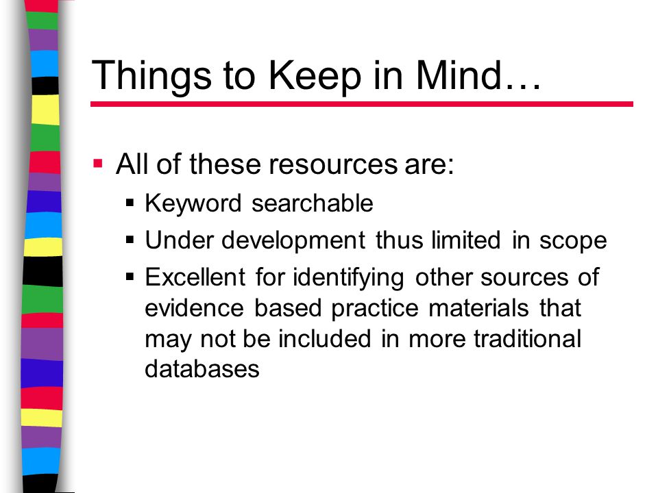 Things to Keep in Mind…  All of these resources are:  Keyword searchable  Under development thus limited in scope  Excellent for identifying other sources of evidence based practice materials that may not be included in more traditional databases