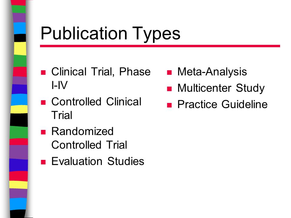 Publication Types n Clinical Trial, Phase I-IV n Controlled Clinical Trial n Randomized Controlled Trial n Evaluation Studies n Meta-Analysis n Multicenter Study n Practice Guideline