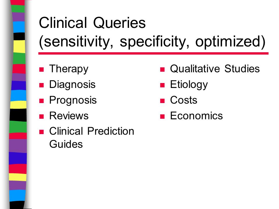 Clinical Queries (sensitivity, specificity, optimized) n Therapy n Diagnosis n Prognosis n Reviews n Clinical Prediction Guides n Qualitative Studies n Etiology n Costs n Economics