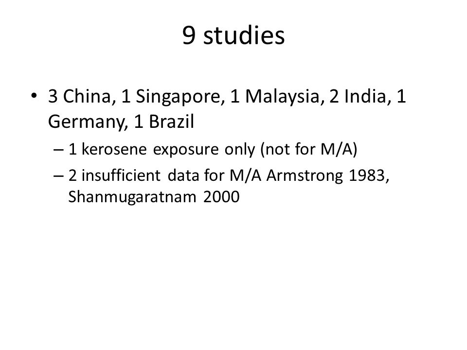 9 studies 3 China, 1 Singapore, 1 Malaysia, 2 India, 1 Germany, 1 Brazil – 1 kerosene exposure only (not for M/A) – 2 insufficient data for M/A Armstrong 1983, Shanmugaratnam 2000