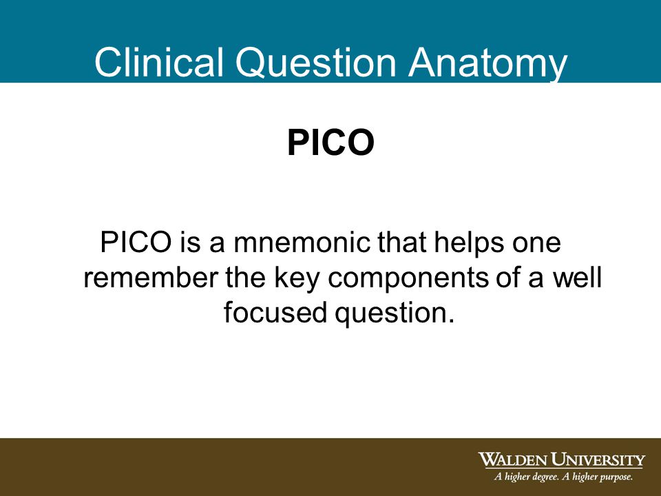 Clinical Question Anatomy PICO PICO is a mnemonic that helps one remember the key components of a well focused question.