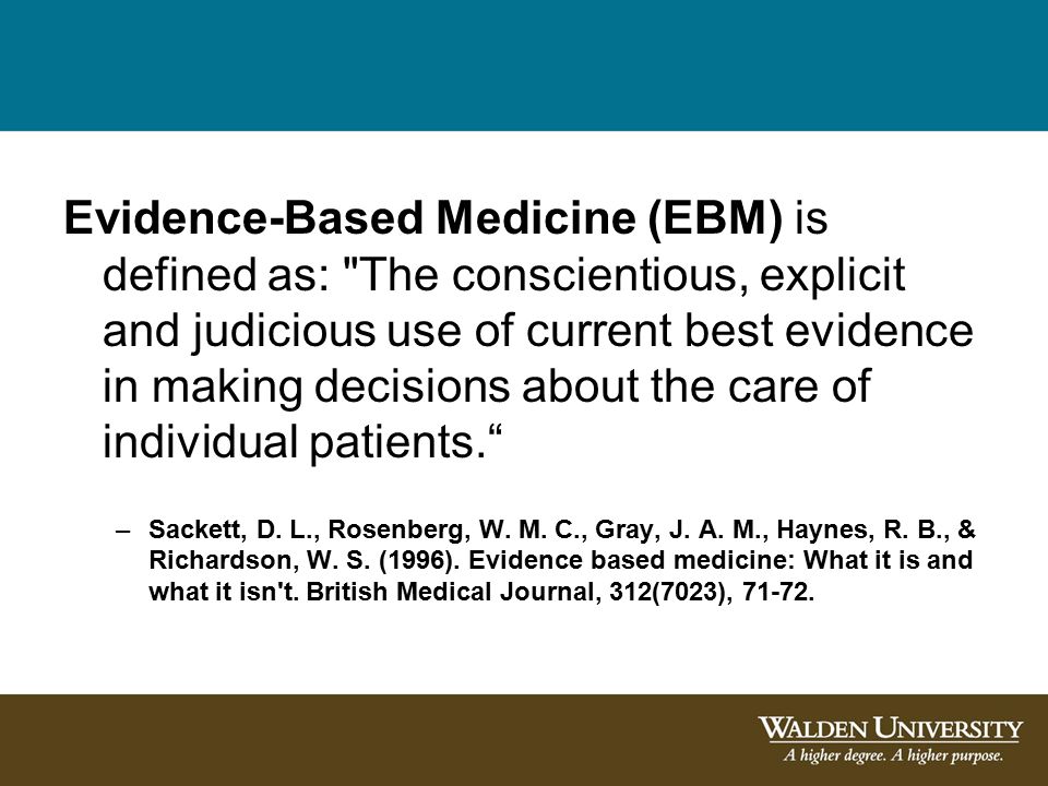 Evidence-Based Medicine (EBM) is defined as: The conscientious, explicit and judicious use of current best evidence in making decisions about the care of individual patients. –Sackett, D.