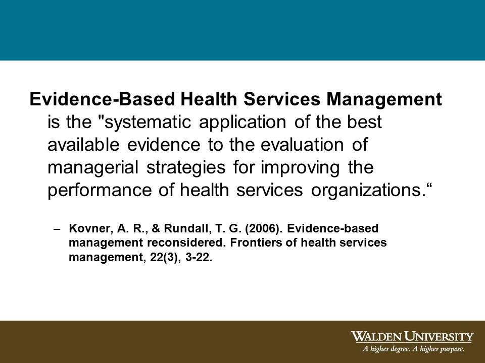 Evidence-Based Health Services Management is the systematic application of the best available evidence to the evaluation of managerial strategies for improving the performance of health services organizations. –Kovner, A.
