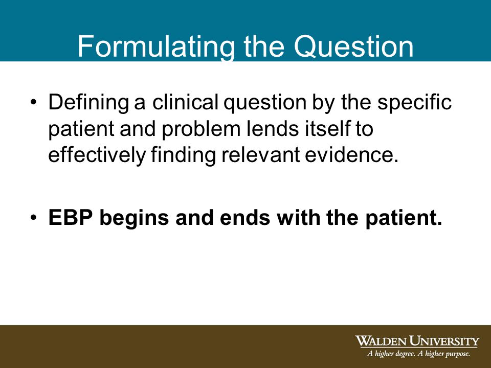 Formulating the Question Defining a clinical question by the specific patient and problem lends itself to effectively finding relevant evidence.