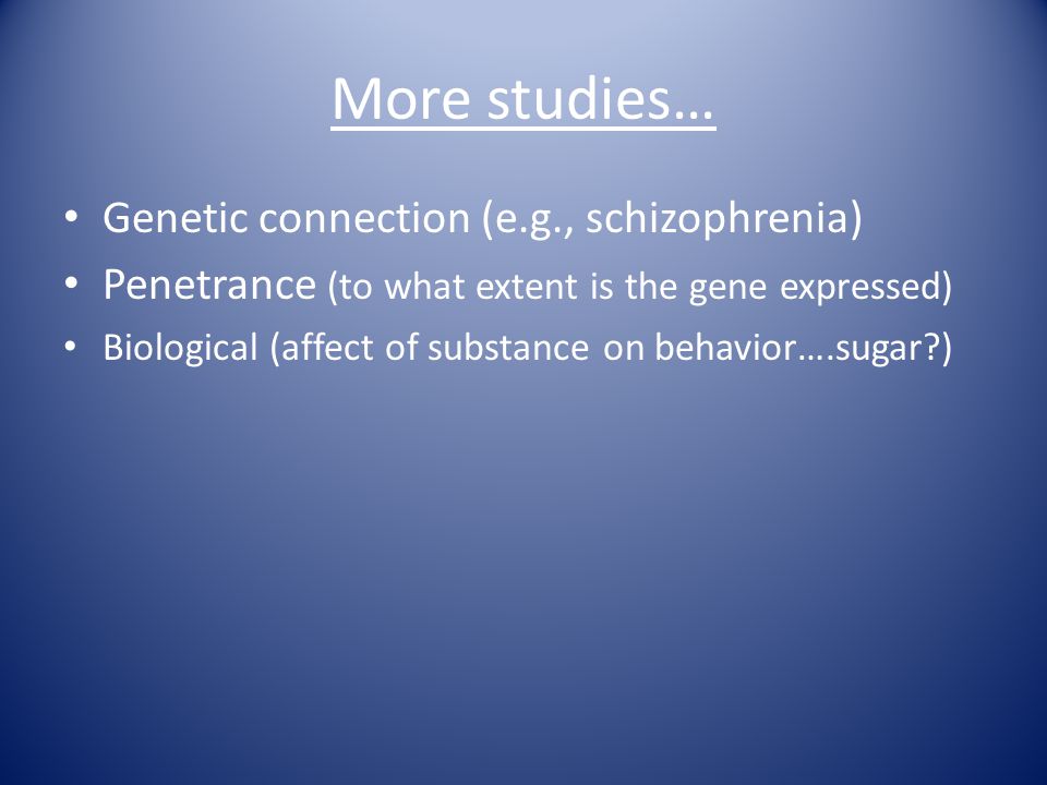 More studies… Genetic connection (e.g., schizophrenia) Penetrance (to what extent is the gene expressed) Biological (affect of substance on behavior….sugar )
