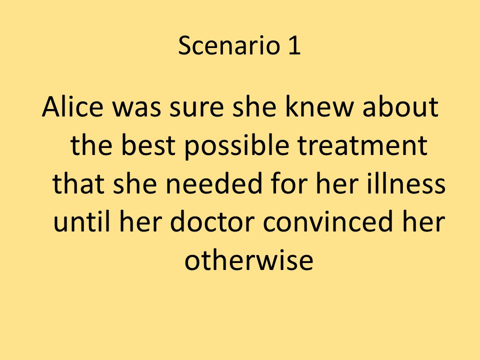Scenario 1 Alice was sure she knew about the best possible treatment that she needed for her illness until her doctor convinced her otherwise