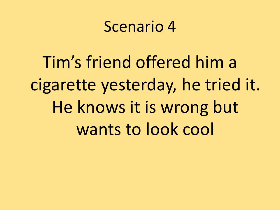 Scenario 4 Tim’s friend offered him a cigarette yesterday, he tried it.