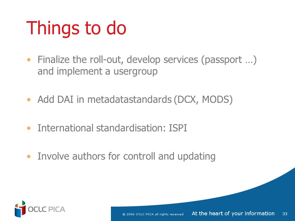 33 Things to do Finalize the roll-out, develop services (passport …) and implement a usergroup Add DAI in metadatastandards (DCX, MODS) International standardisation: ISPI Involve authors for controll and updating