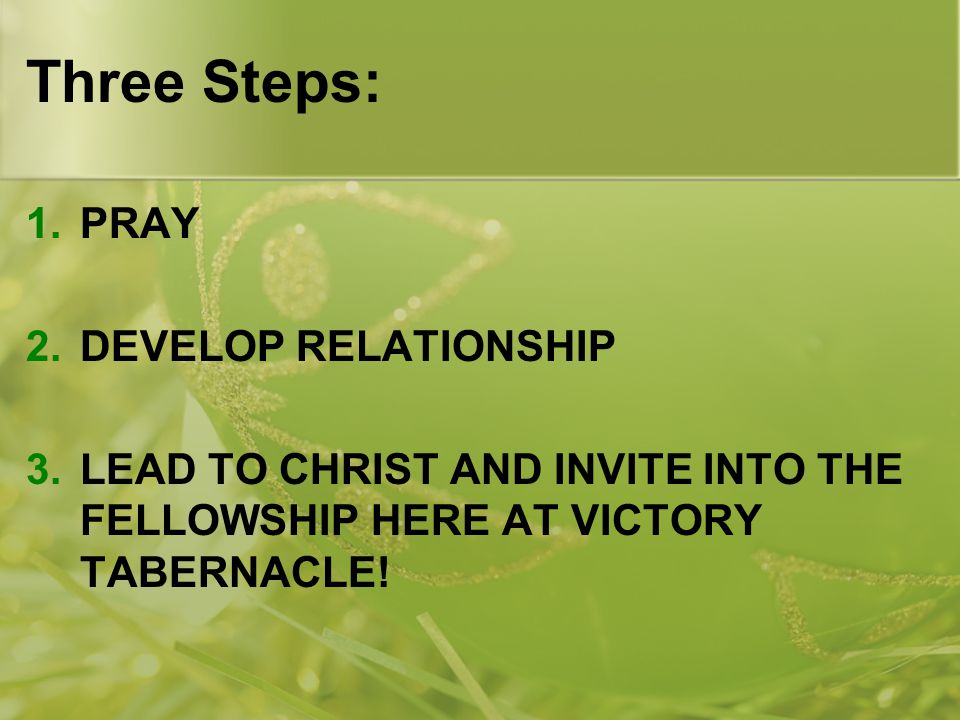 Three Steps: 1.PRAY 2.DEVELOP RELATIONSHIP 3.LEAD TO CHRIST AND INVITE INTO THE FELLOWSHIP HERE AT VICTORY TABERNACLE!