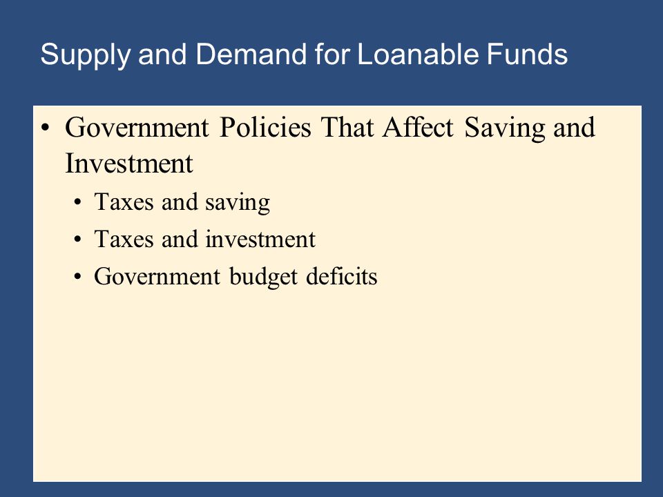Supply and Demand for Loanable Funds Government Policies That Affect Saving and Investment Taxes and saving Taxes and investment Government budget deficits