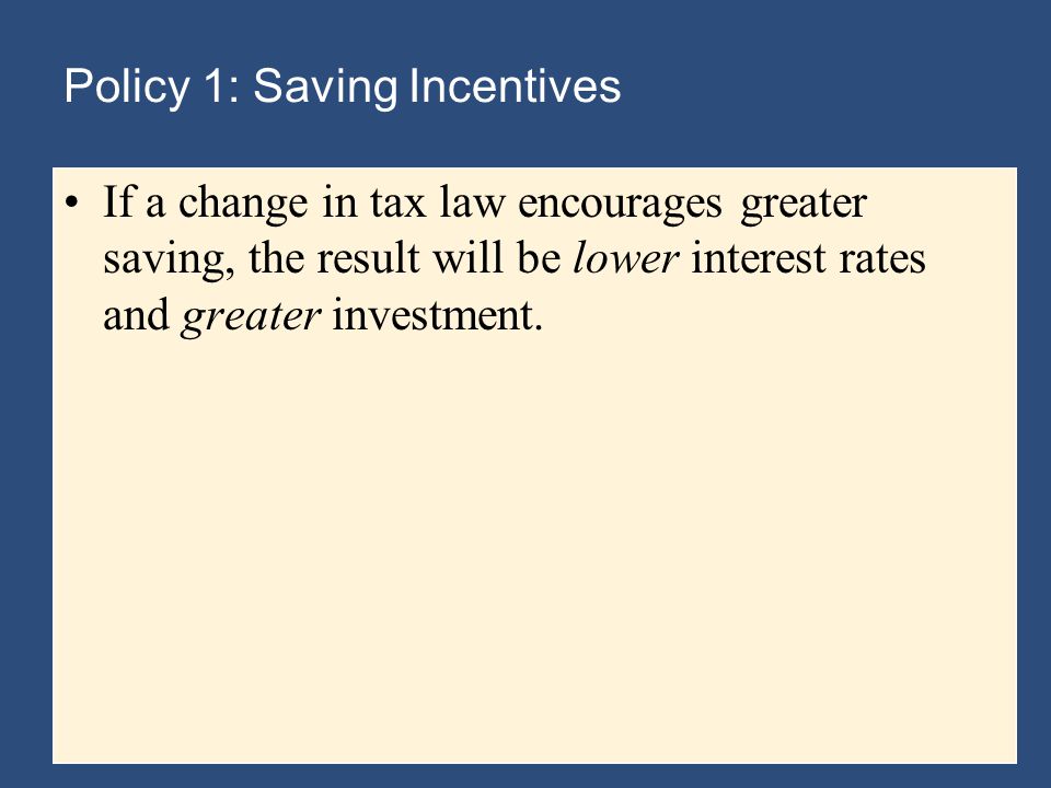 Policy 1: Saving Incentives If a change in tax law encourages greater saving, the result will be lower interest rates and greater investment.