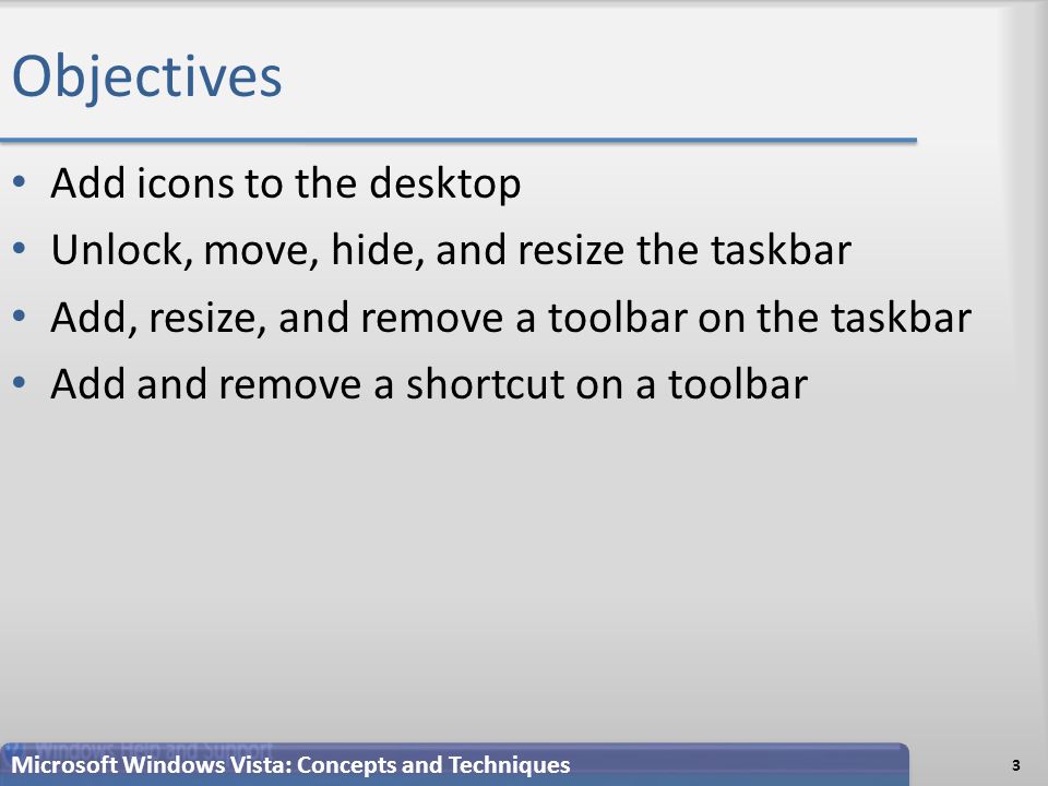 Objectives Add icons to the desktop Unlock, move, hide, and resize the taskbar Add, resize, and remove a toolbar on the taskbar Add and remove a shortcut on a toolbar 3 Microsoft Windows Vista: Concepts and Techniques