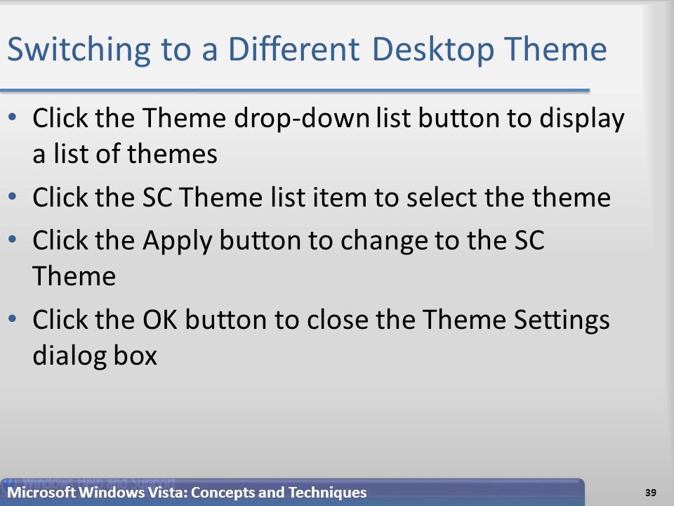 Switching to a Different Desktop Theme Click the Theme drop-down list button to display a list of themes Click the SC Theme list item to select the theme Click the Apply button to change to the SC Theme Click the OK button to close the Theme Settings dialog box 39 Microsoft Windows Vista: Concepts and Techniques