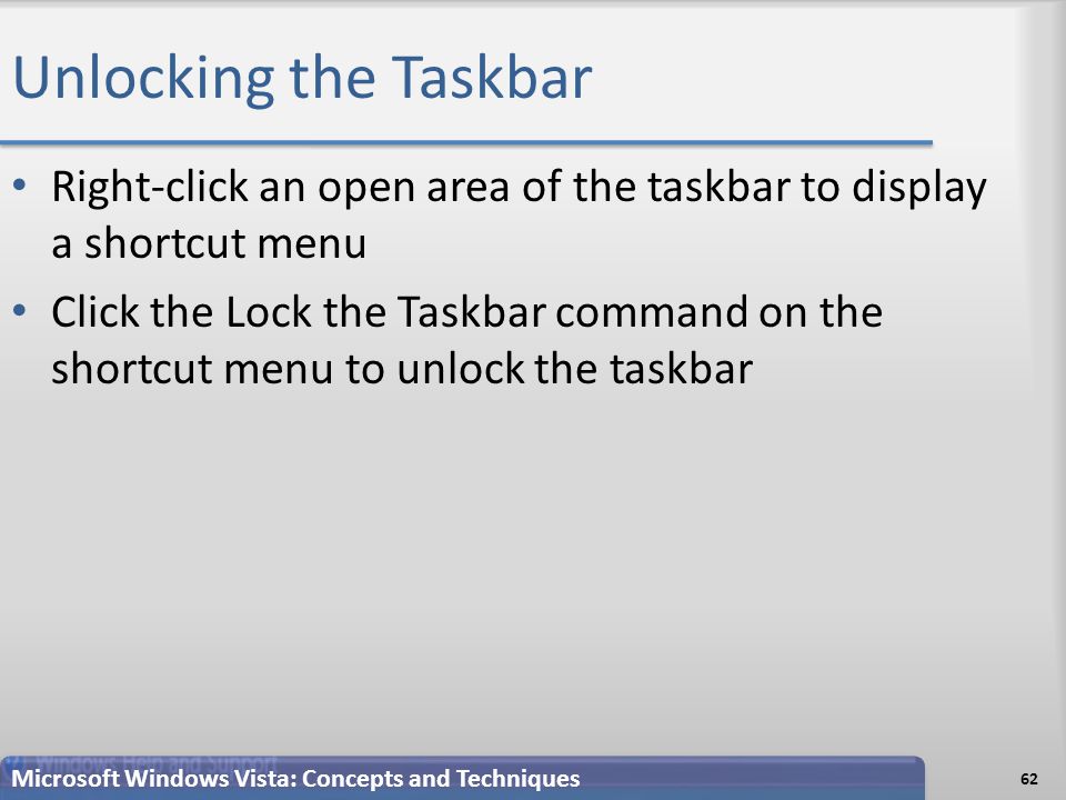 Unlocking the Taskbar 62 Microsoft Windows Vista: Concepts and Techniques Right-click an open area of the taskbar to display a shortcut menu Click the Lock the Taskbar command on the shortcut menu to unlock the taskbar
