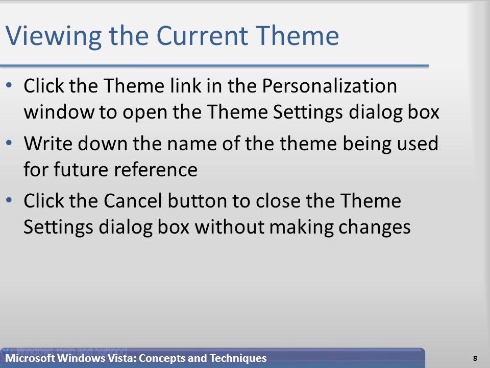 Viewing the Current Theme Click the Theme link in the Personalization window to open the Theme Settings dialog box Write down the name of the theme being used for future reference Click the Cancel button to close the Theme Settings dialog box without making changes 8 Microsoft Windows Vista: Concepts and Techniques