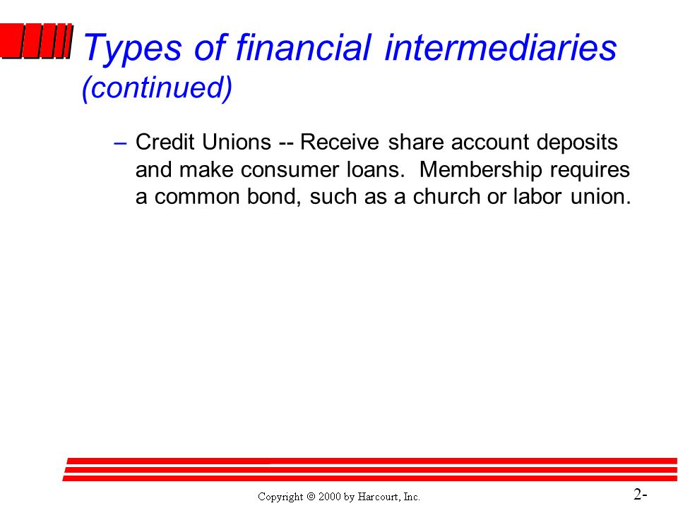 2- 16 Types of financial intermediaries (continued) –Credit Unions -- Receive share account deposits and make consumer loans.